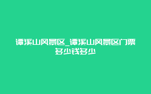 谭溪山风景区_谭溪山风景区门票多少钱多少