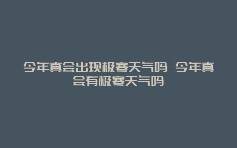 今年真会出现极寒天气吗 今年真会有极寒天气吗