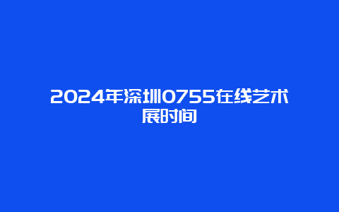 2024年深圳0755在线艺术展时间