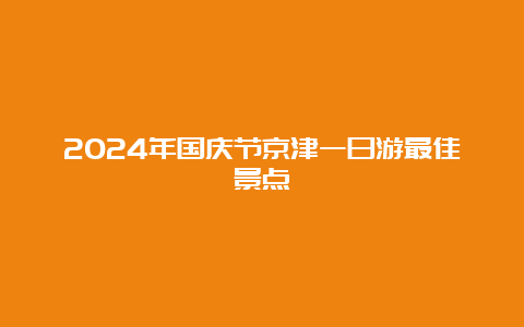 2024年国庆节京津一日游最佳景点