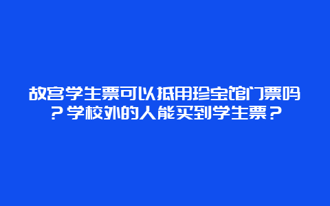 故宫学生票可以抵用珍宝馆门票吗？学校外的人能买到学生票？