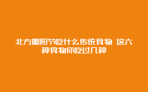 北方重阳节吃什么传统食物 这六种食物你吃过几种