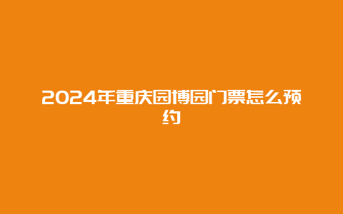 2024年重庆园博园门票怎么预约