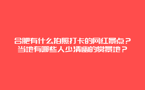 合肥有什么拍照打卡的网红景点？当地有哪些人少清幽的赏景地？