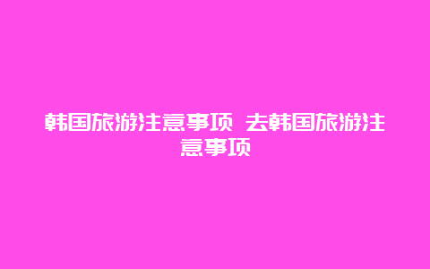 韩国旅游注意事项 去韩国旅游注意事项