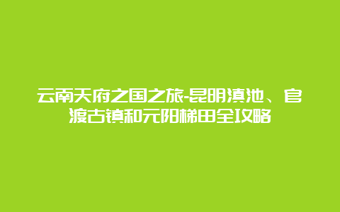 云南天府之国之旅-昆明滇池、官渡古镇和元阳梯田全攻略