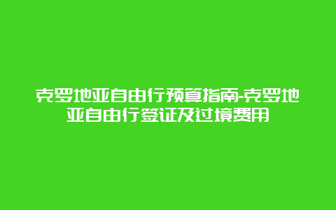 克罗地亚自由行预算指南-克罗地亚自由行签证及过境费用