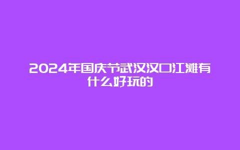 2024年国庆节武汉汉口江滩有什么好玩的