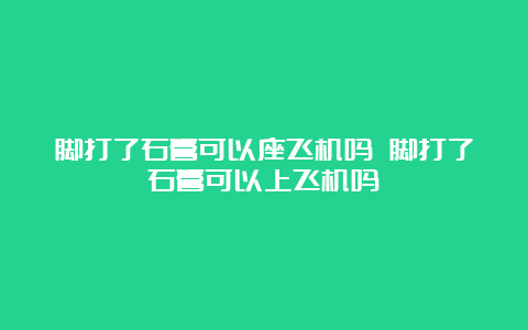 脚打了石膏可以座飞机吗 脚打了石膏可以上飞机吗