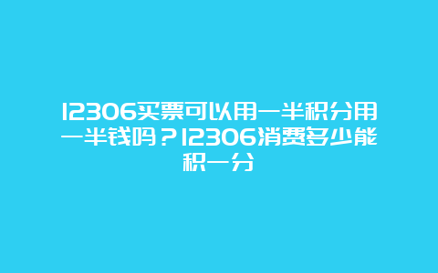 12306买票可以用一半积分用一半钱吗？12306消费多少能积一分