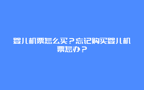 婴儿机票怎么买？忘记购买婴儿机票怎办？