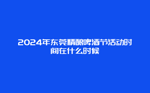 2024年东莞精酿啤酒节活动时间在什么时候