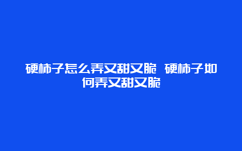 硬柿子怎么弄又甜又脆 硬柿子如何弄又甜又脆