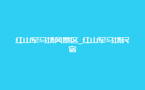 红山军马场风景区_红山军马场民宿