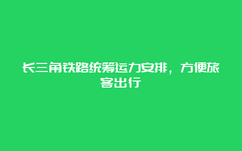 长三角铁路统筹运力安排，方便旅客出行