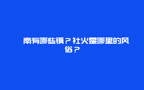 渭南有哪些镇？社火是哪里的风俗？