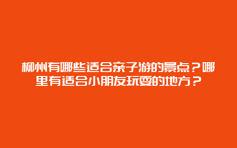 柳州有哪些适合亲子游的景点？哪里有适合小朋友玩耍的地方？