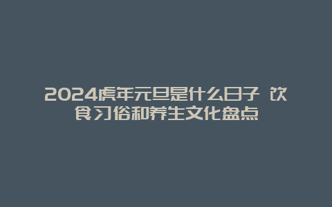 2024虎年元旦是什么日子 饮食习俗和养生文化盘点