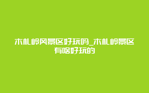 木札岭风景区好玩吗_木札岭景区有啥好玩的