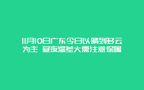 11月10日广东今日以晴到多云为主 昼夜温差大需注意保暖