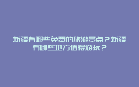 新疆有哪些免费的旅游景点？新疆有哪些地方值得游玩？