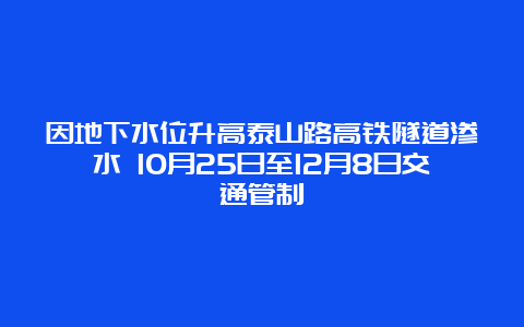 因地下水位升高泰山路高铁隧道渗水 10月25日至12月8日交通管制