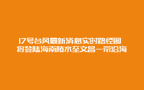 17号台风最新消息实时路径图 将登陆海南陵水至文昌一带沿海