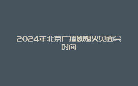 2024年北京广播剧烟火见面会时间