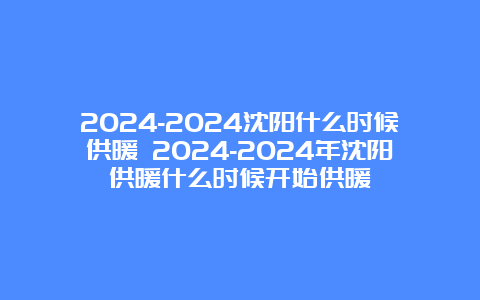 2024-2024沈阳什么时候供暖 2024-2024年沈阳供暖什么时候开始供暖