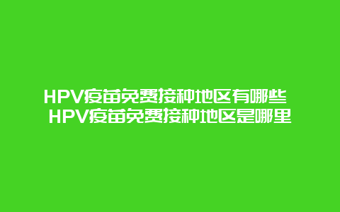 HPV疫苗免费接种地区有哪些 HPV疫苗免费接种地区是哪里