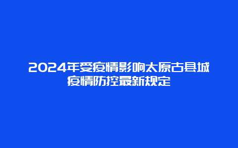 2024年受疫情影响太原古县城疫情防控最新规定