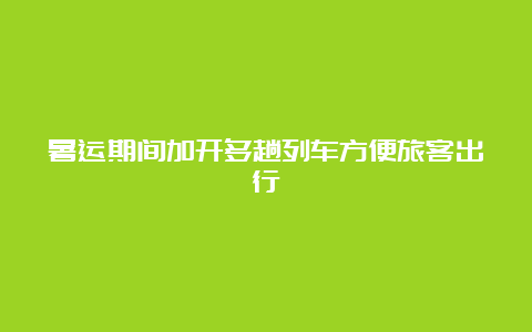 暑运期间加开多趟列车方便旅客出行