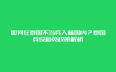 如何在泰国不当兵入籍国内？泰国兵役豁免政策解析