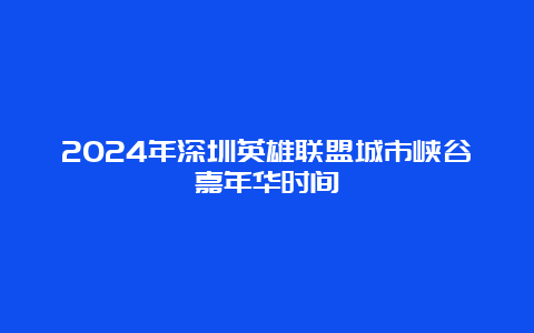 2024年深圳英雄联盟城市峡谷嘉年华时间