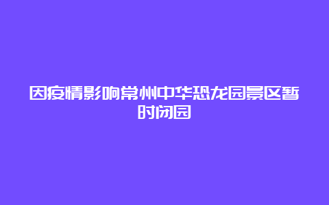 因疫情影响常州中华恐龙园景区暂时闭园