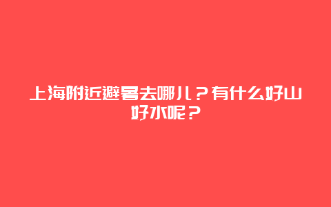 上海附近避暑去哪儿？有什么好山好水呢？