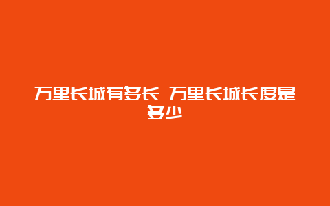 万里长城有多长 万里长城长度是多少