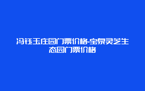 冯钰玉庄园门票价格-宝泉灵芝生态园门票价格