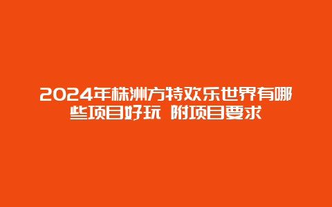 2024年株洲方特欢乐世界有哪些项目好玩 附项目要求