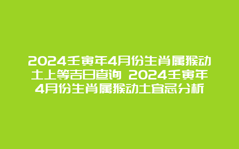 2024壬寅年4月份生肖属猴动土上等吉日查询 2024壬寅年4月份生肖属猴动土宜忌分析