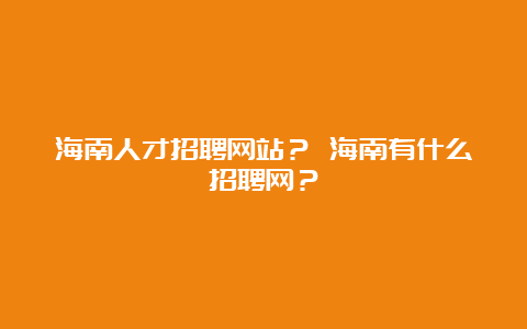 海南人才招聘网站？ 海南有什么招聘网？