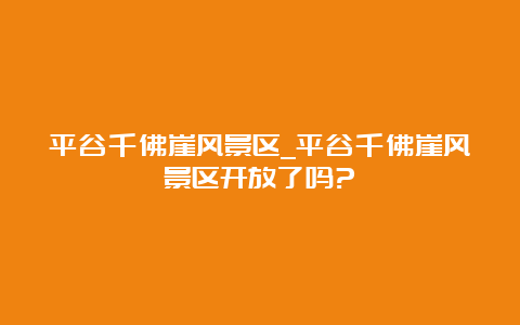 平谷千佛崖风景区_平谷千佛崖风景区开放了吗?