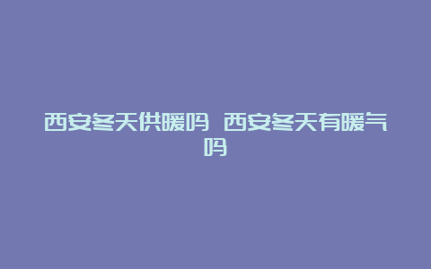 西安冬天供暖吗 西安冬天有暖气吗