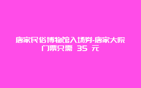 唐家民俗博物馆入场券-唐家大院门票只需 35 元