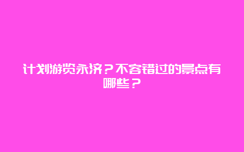 计划游览永济？不容错过的景点有哪些？