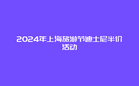 2024年上海旅游节迪士尼半价活动