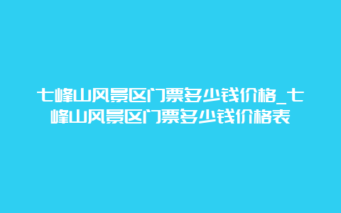 七峰山风景区门票多少钱价格_七峰山风景区门票多少钱价格表