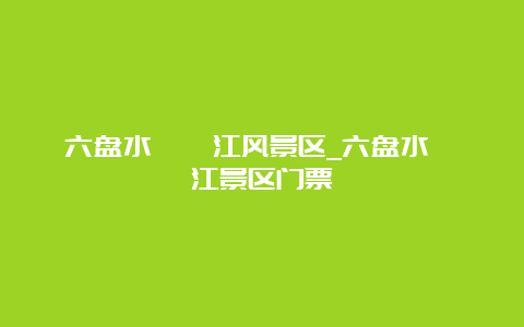 六盘水牂牁江风景区_六盘水牂牁江景区门票