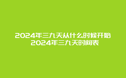 2024年三九天从什么时候开始 2024年三九天时间表