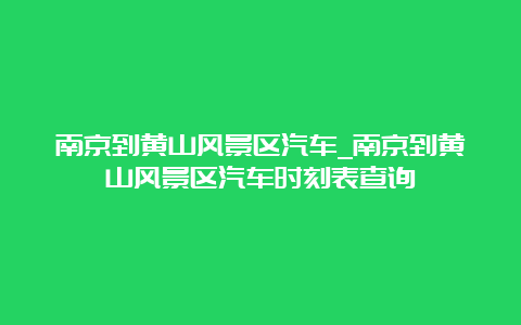 南京到黄山风景区汽车_南京到黄山风景区汽车时刻表查询